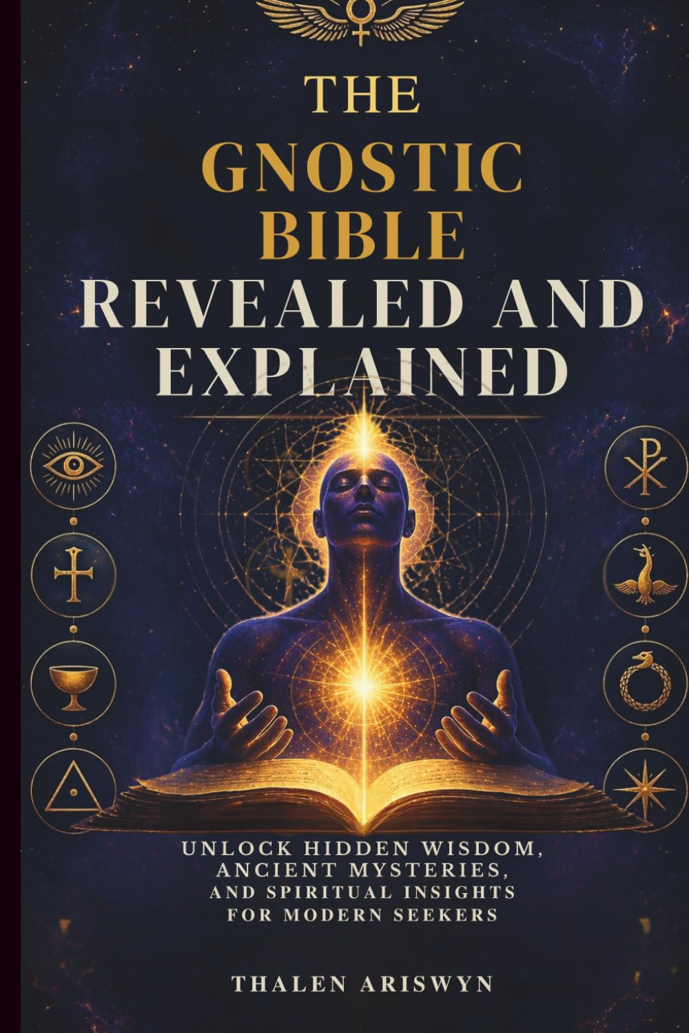 THE GNOSTIC BIBLE REVEALED AND EXPLAINED: Unlock Hidden Wisdom, Ancient Mysteries, and Spiritual Insights for Modern Seekers