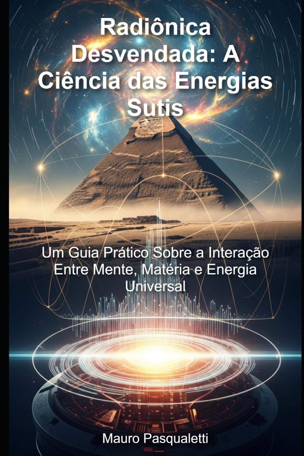 Radiônica Desvendada A Ciência das Energias Sutis: Um Guia Prático Sobre a Interação Entre Mente, Matéria e Energia Universal