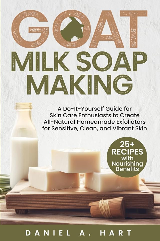 Goat Milk Soap Making A Do-It-Yourself Guide for Skin Care Enthusiasts to Create All-Natural Homemade Exfoliators for Sensitive