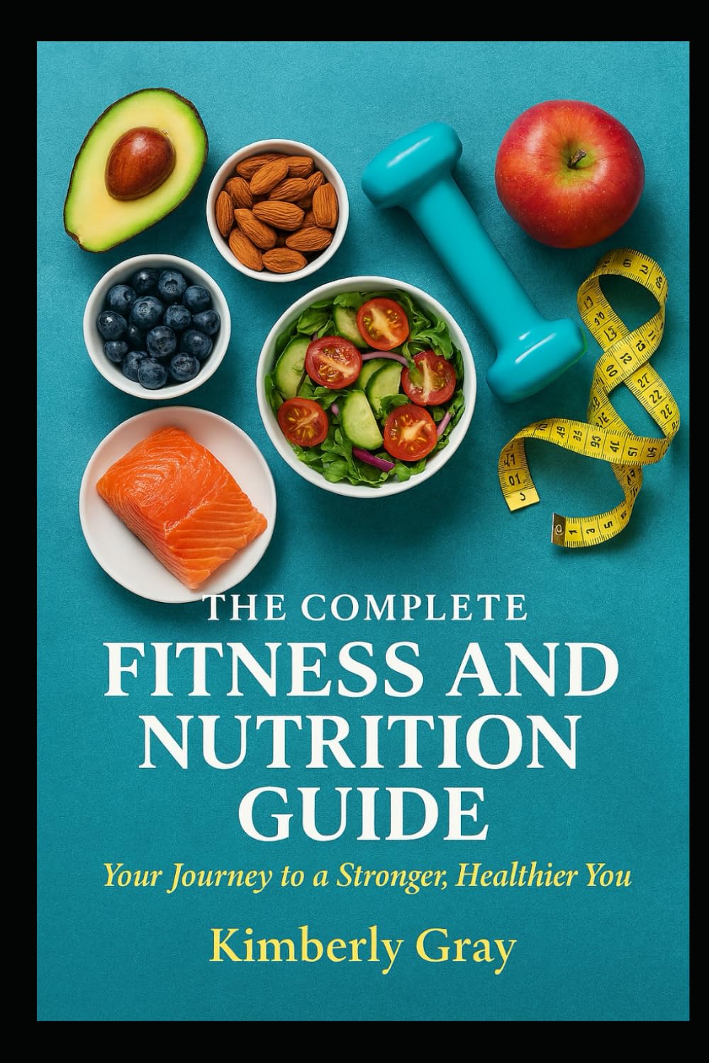 The Complete Fitness & Nutrition Guide Your Journey to a Stronger, Healthier You