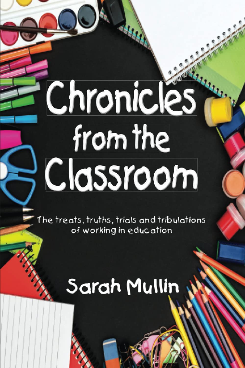 Chronicles from the Classroom: The treats, truths, trials and tribulations of working in education (Sarah Mullin)