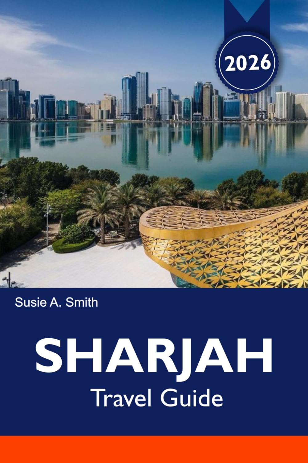 SHARJAH Travel Guide 2025-2026: Discover Its Rich Culture, Stunning Landmarks, Vibrant Markets and Hidden Gems in the Heart of the UAE