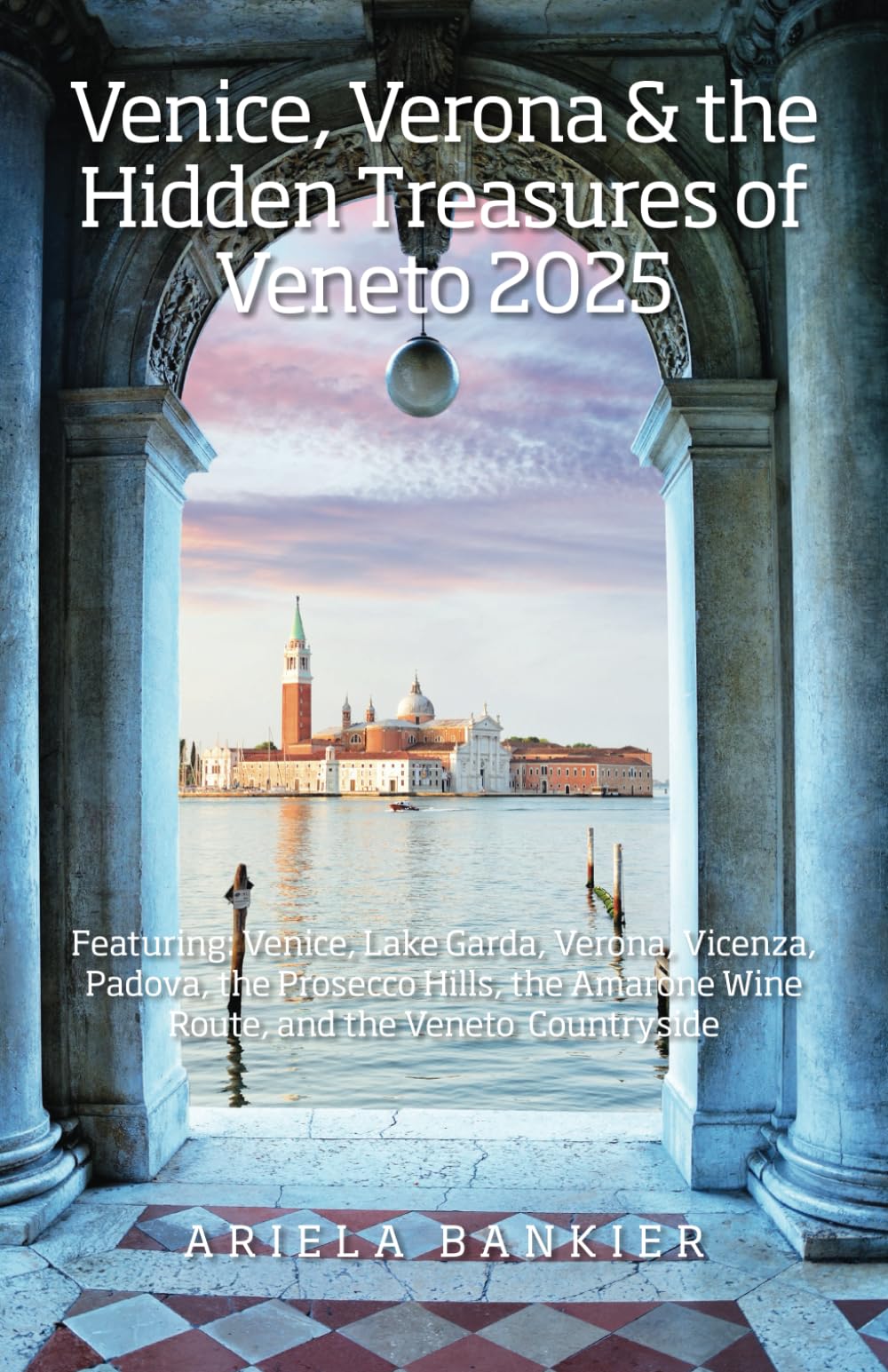 Venice, Verona & the Hidden Treasures of Veneto: Featuring: Venice, Verona, Padua, Vicenza, Lake Garda, the Veneto Dolomites, Regional Wine Routes &