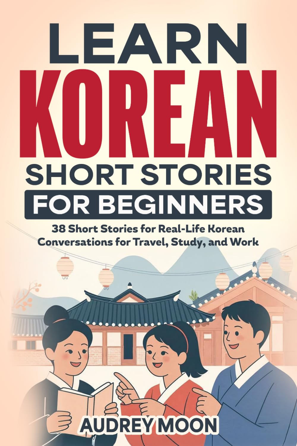 LEARN KOREAN SHORT STORIES FOR BEGINNERS: 38 Short Stories for Real-Life Korean Conversations for Travel, Study, and Work (Korean Language Learning)