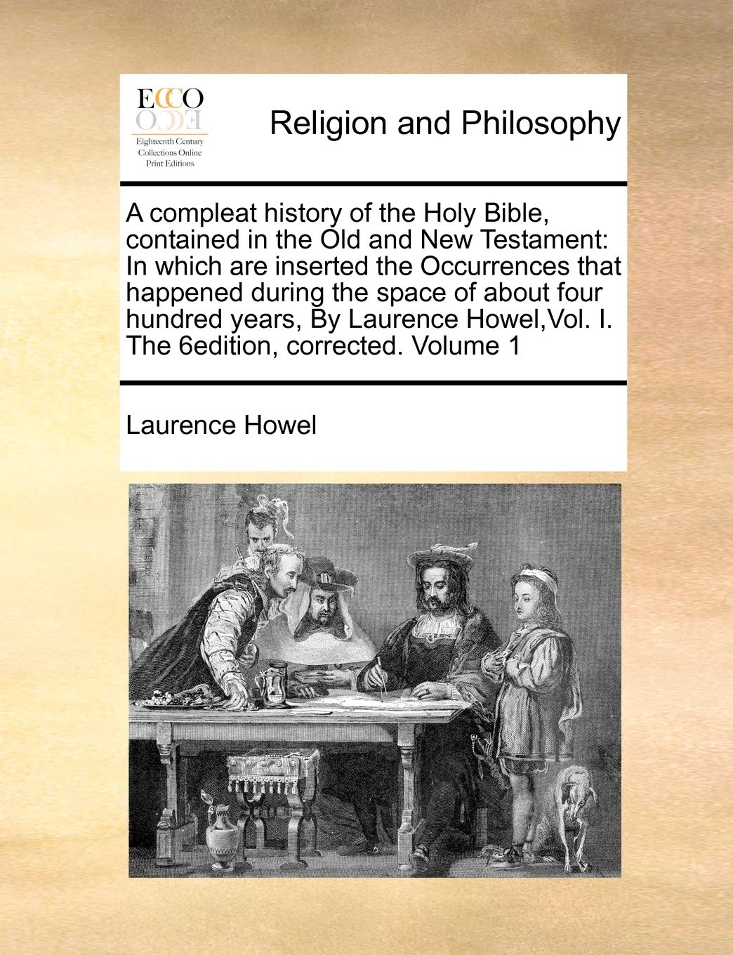 A compleat history of the Holy Bible, contained in the Old and New Testament: In which are inserted the Occurrences that happened during the space of ... Vol. I. The 6edition, corrected. Volume 1