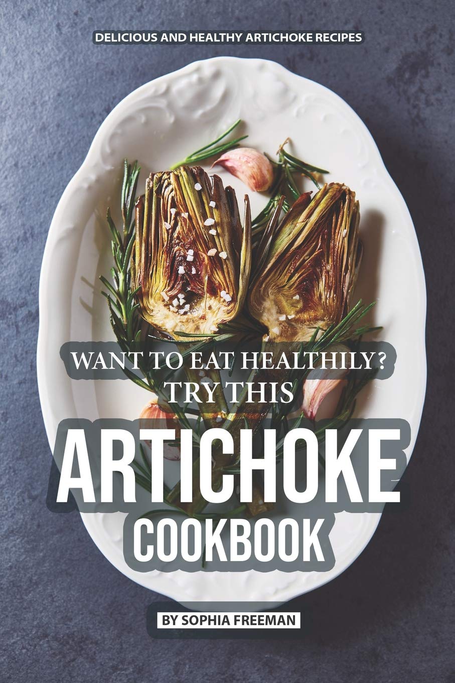 Want to Eat Healthily? Try this Artichoke Cookbook: Delicious and Healthy Artichoke Recipes