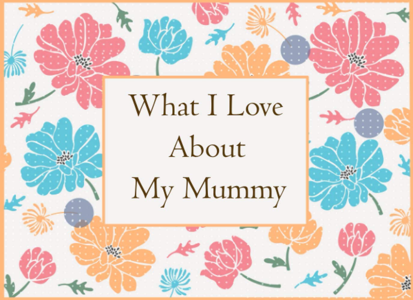 What I Love About My Mummy: Fill In The Blank Prompted Book With What You Love About Mummy . This I Love You Book For You By Me Is A Perfect Gift For ... present Or Just To Show You Love Her!