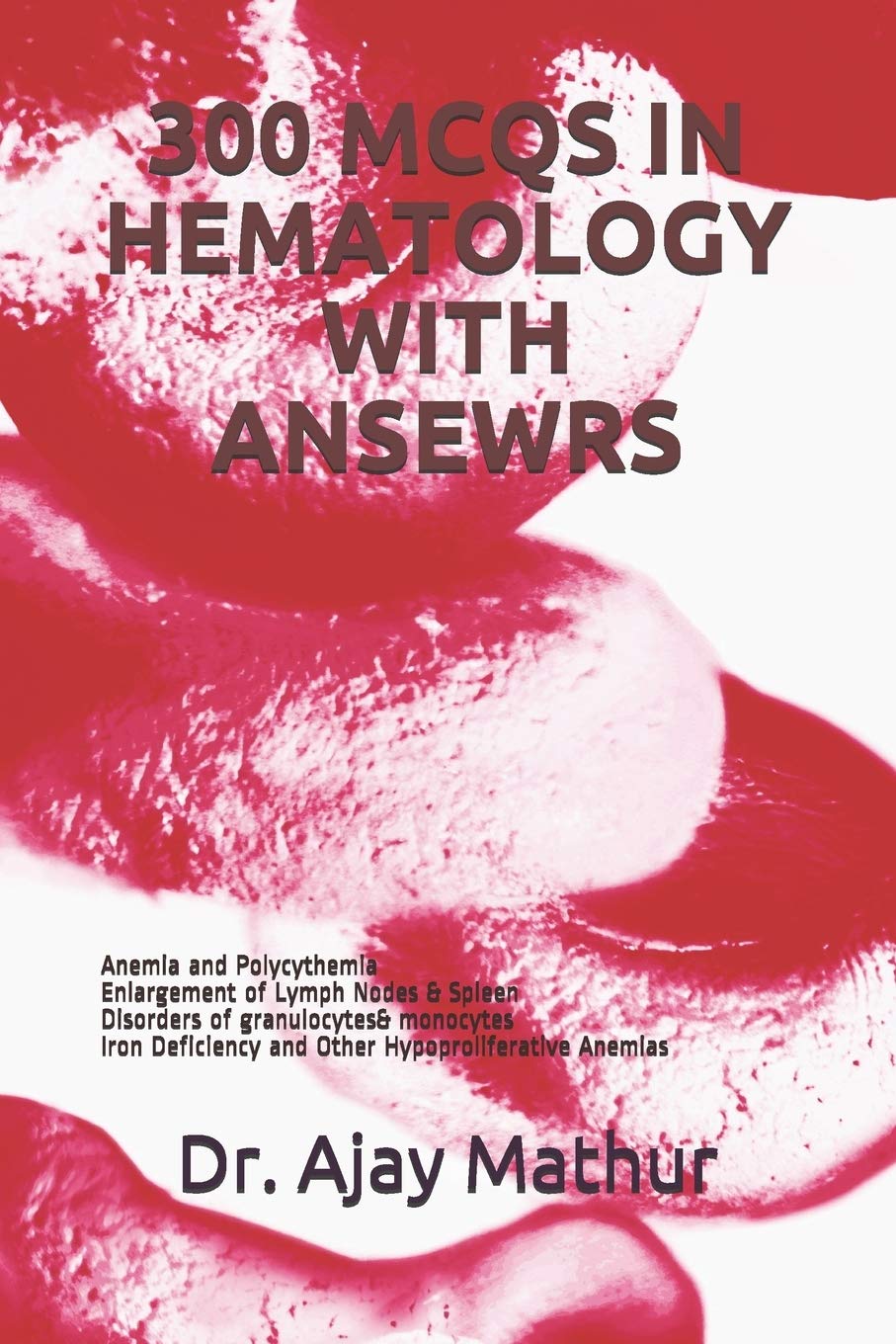 300 MCQS IN HEMATOLOGY WITH ANSEWRS: Anemia and Polycythemia . Enlargement of Lymph Nodes & Spleen , Disorders of granulocytes& monocytes , Iron Deficiency and Other Hypoproliferative Anemias