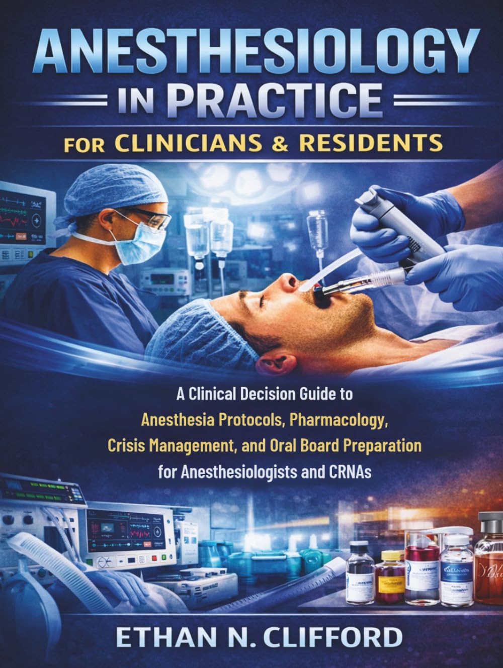 Anesthesiology in Practice for Clinicians & Residents: A Clinical Decision Guide to Anesthesia Protocols, Pharmacology, Crisis Management, and Oral Board Preparation for Anesthesiologists and CRNAs