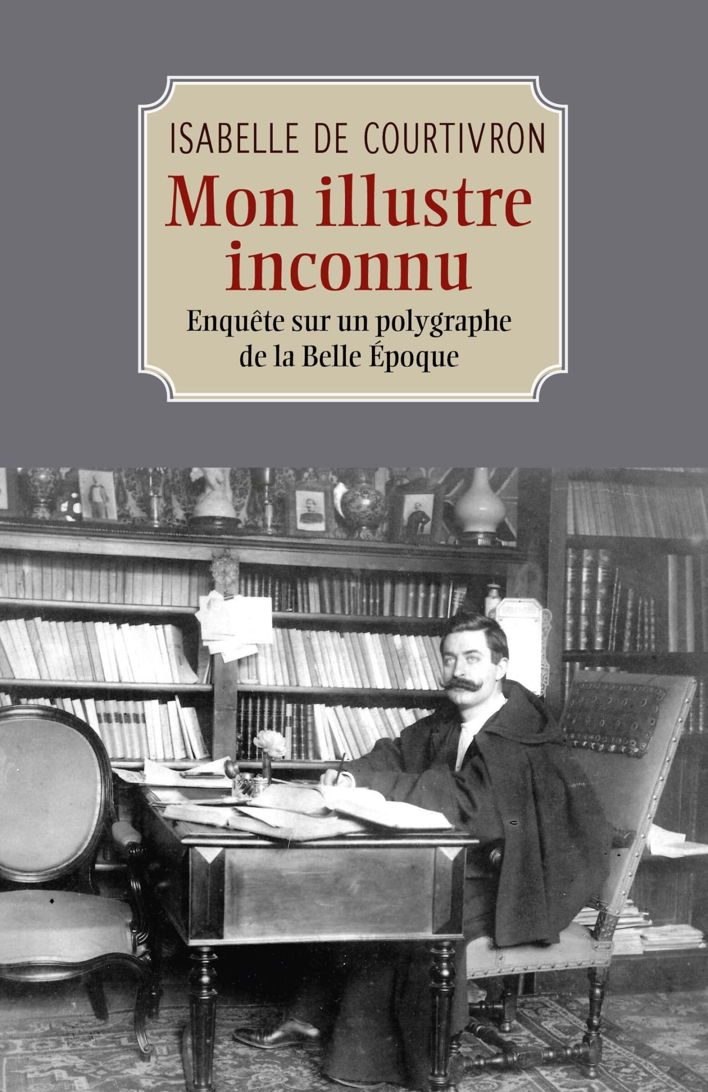 Mon illustre inconnu: Enquête sur un polygraphe de la Belle Époque