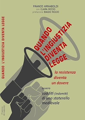 QUANDO L'INGIUSTIZIA DIVENTA LEGGE: LA RESISTENZA DIVENTA UN DOVERE ovvero SUDDITI DI UNO STATERELLO MEDIEVALE (Italian Edition)