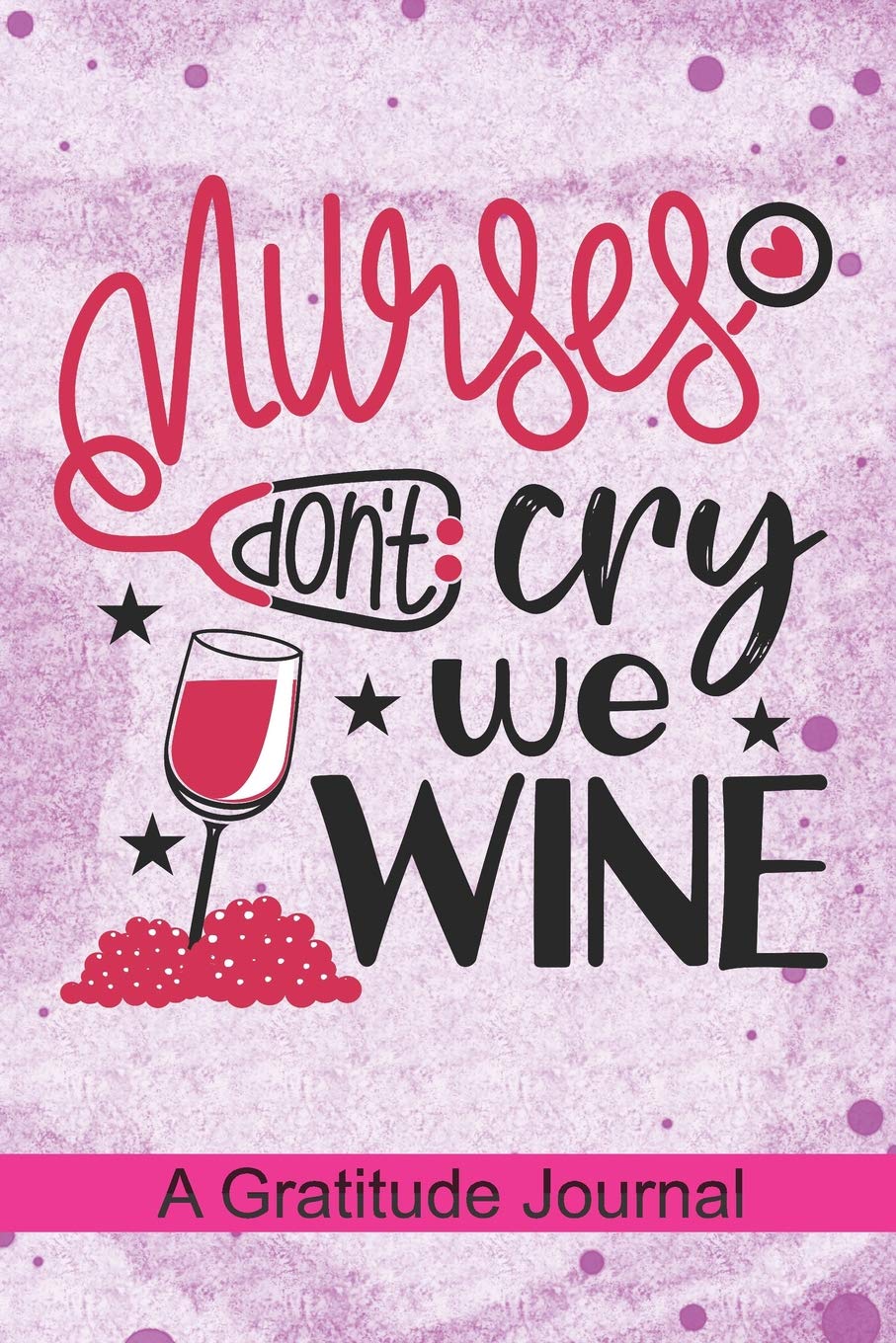 Nurses don't Cry we Wine - A Gratitude Journal: Beautiful Gratitude Journal for All Nurse Wine lover, Registered Nurses who loves Drinking Wine, ... Pediatric School Nursing Student Gift