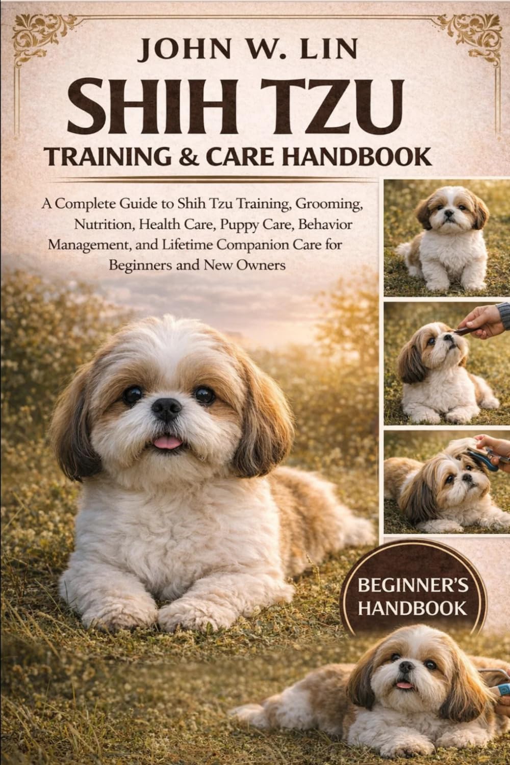 SHIH TZU TRAINING & CARE HANDBOOK: A Complete Guide to Shih Tzu Training, Grooming, Nutrition, Health Care, Puppy Care, Behavior Management, and Lifetime Companion Care for Beginners and New Owners.