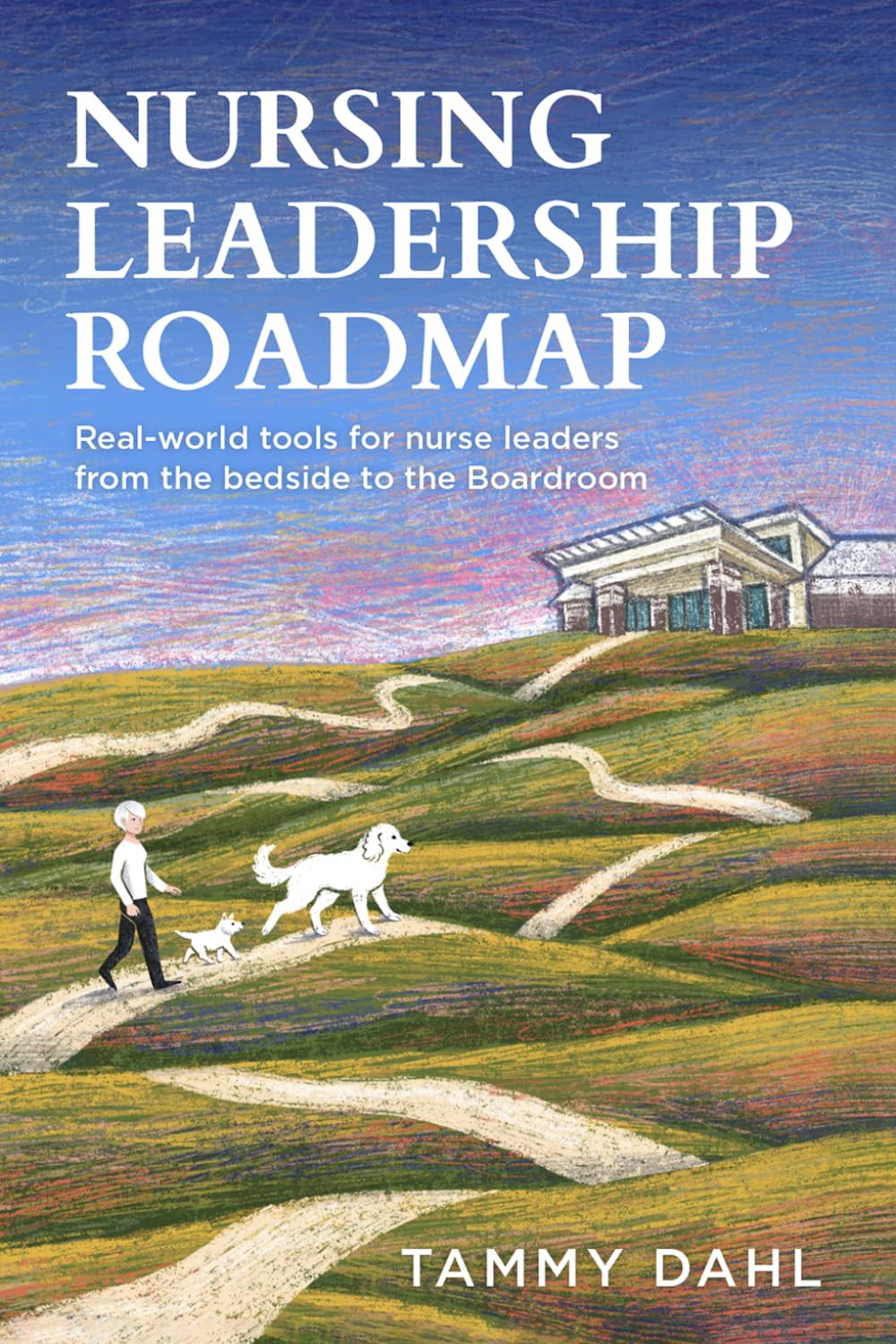Nursing Leadership Roadmap: Real-World Tools for Nurse Leaders from the Bedside to the Boardroom