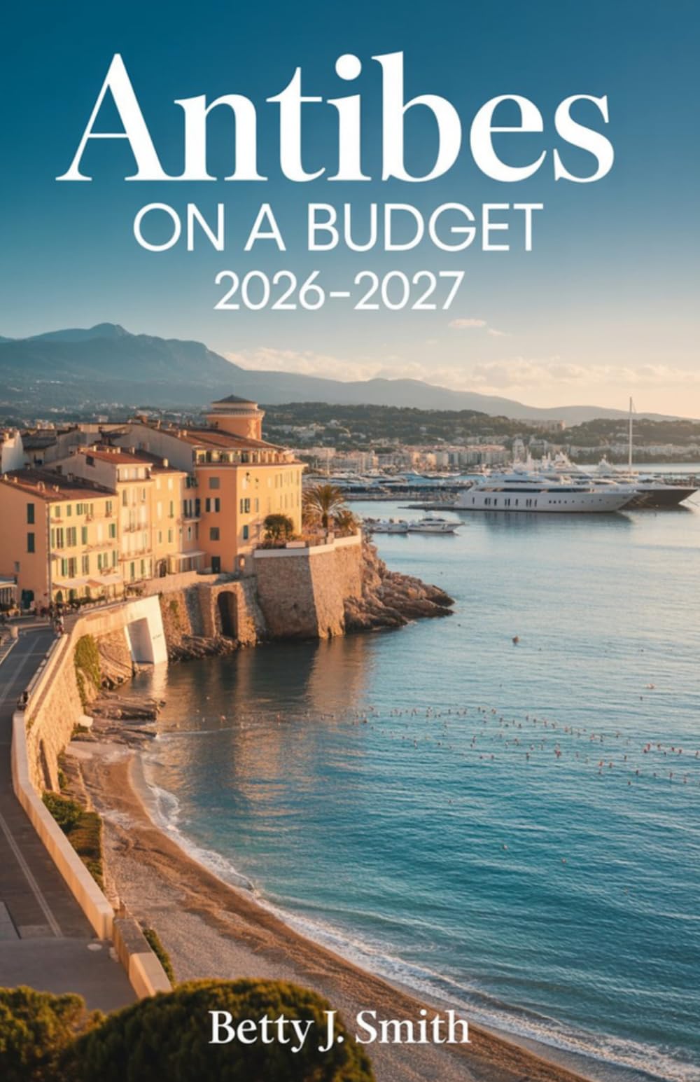 ANTIBES ON A BUDGET 2026–2027: Unlock the Riviera Smartly—A Complete Budget Travel Blueprint for Experiencing Antibes Affordably, Authentically, and Effortlessly (SMART BUDGET TRAVEL SERIES)