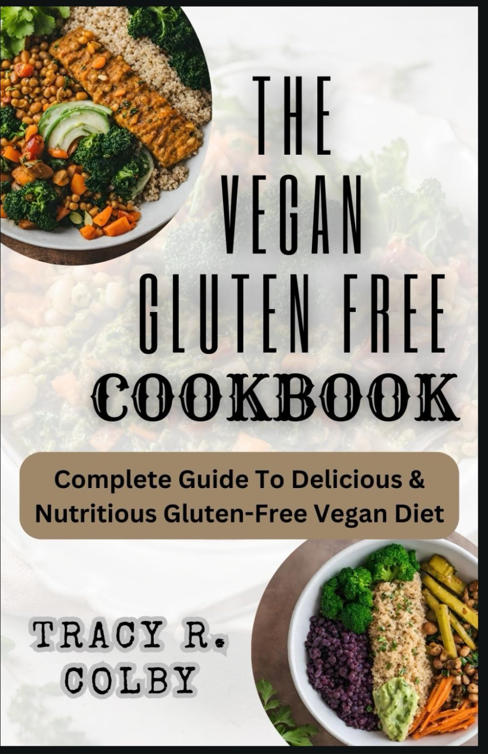 THE VEGAN GLUTEN FREE COOKBOOK: Complete Guide To Delicious & Nutritious Gluten-Free Vegan Diet With Quick and Easy Satisfying Plant-Based Recipes