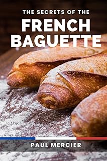 The Secrets of the French Baguette: Unlock the Art and Secrets of French Baguette Baking: A Comprehensive Guide to Mastering the Iconic Bread