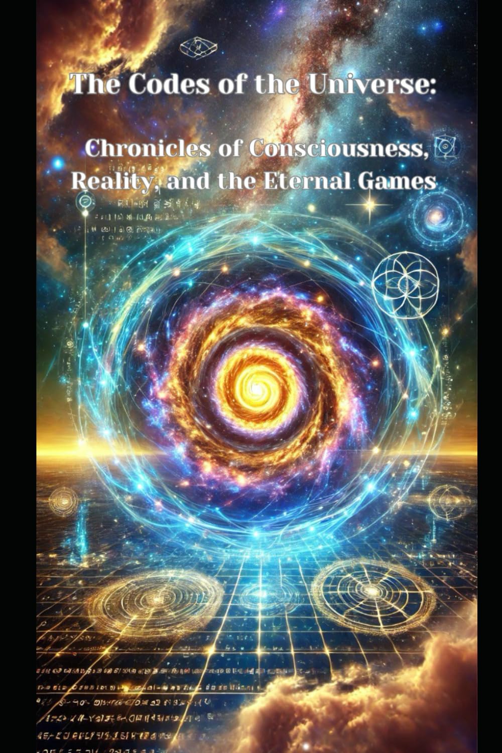 THE CODES OF THE UNIVERSE: CHRONICLES OF CONSCIOUSNESS, REALITY, AND THE ETERNAL GAMES