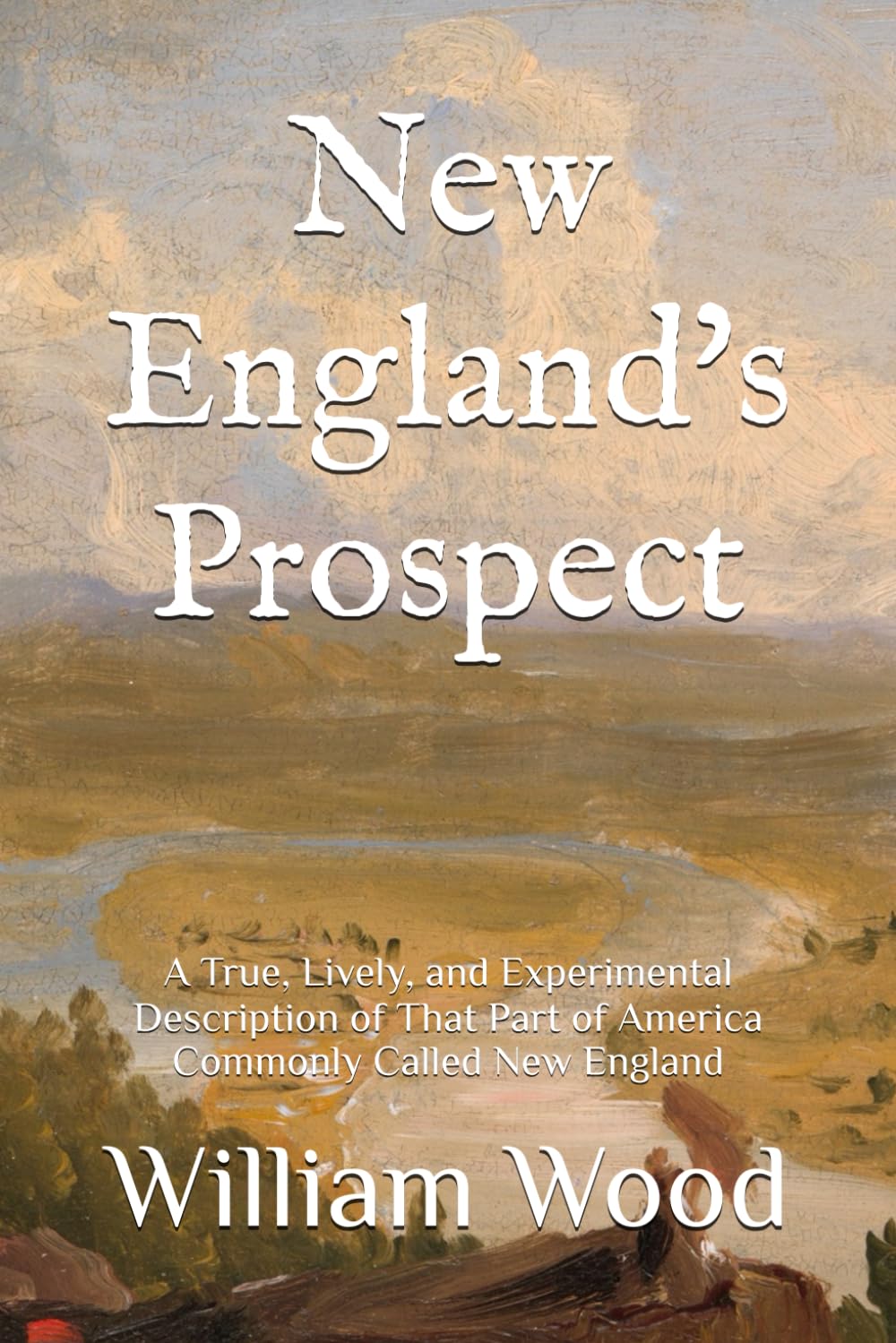 New England's Prospect: A True, Lively, and Experimental Description of That Part of America Commonly Called New England