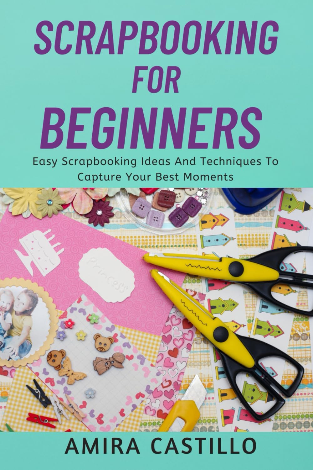 SCRAPBOOKING FOR BEGINNERS: Easy Scrapbooking Ideas And Techniques To Capture Your Best Moments