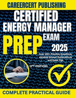 CERTIFIED ENERGY MANAGER EXAM PREP 2025 Over 350+ Practice Questions, detailed Answer Explanations and Exam Tips {2ND EDITION}