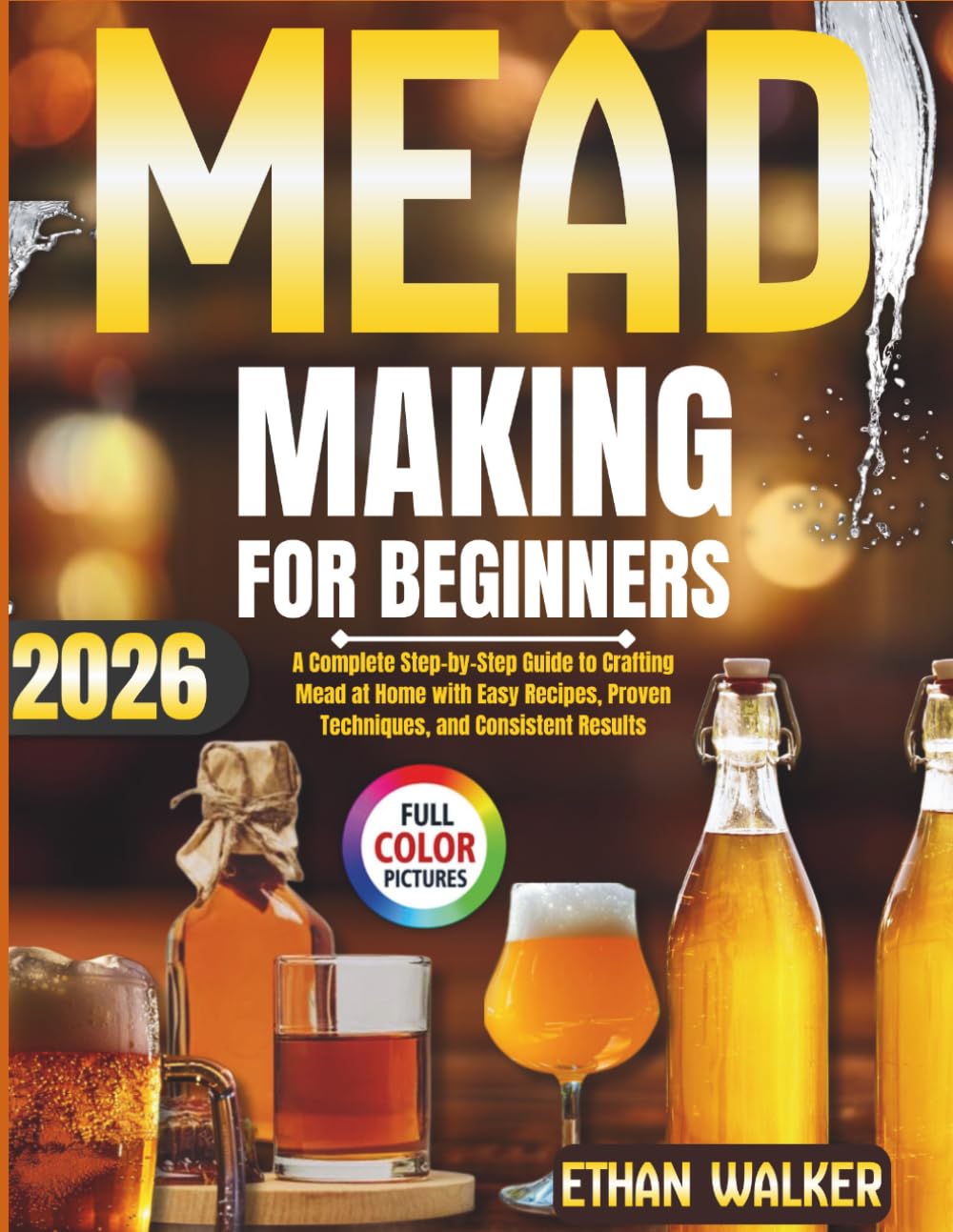 MEAD MAKING FOR BEGINNERS 2026: A Complete Step-by-Step Guide to Crafting Mead at Home with Easy Recipes, Proven Techniques, and Consistent Results