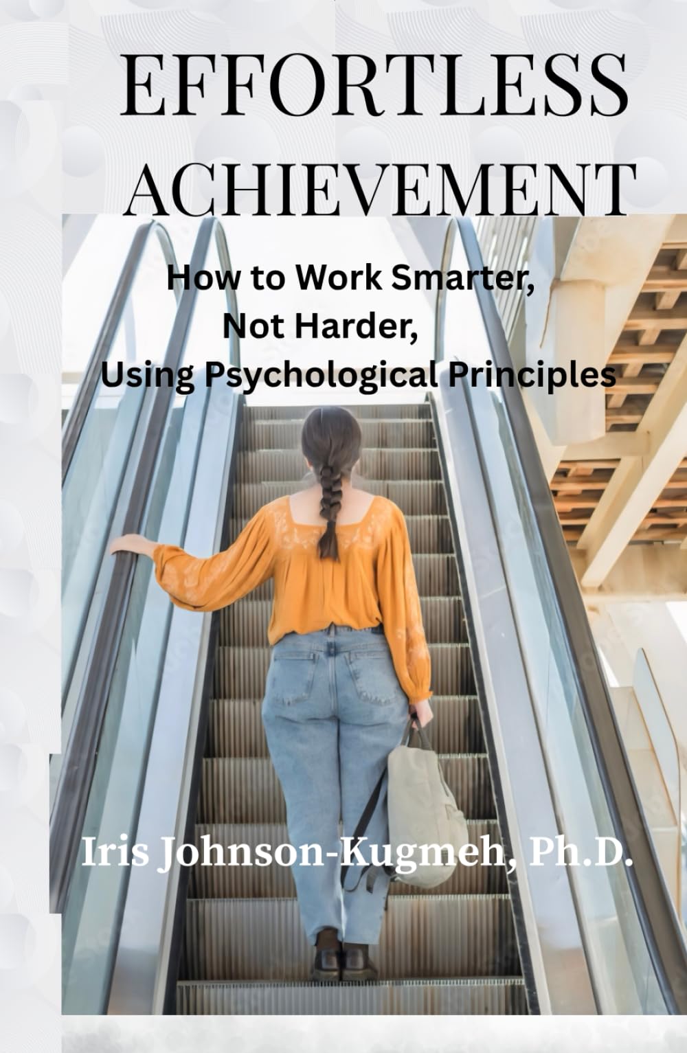 Effortless Achievement: How to Work Smarter, Not Harder, Using Psychological Principles