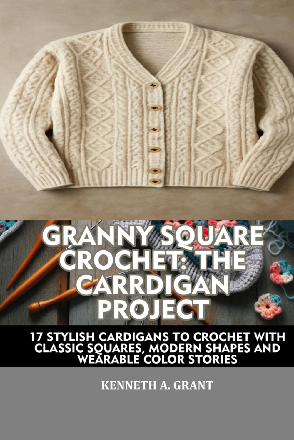 GRANNY SQUARE CROCHET: THE CARDIGAN PROJECT: 17 STYLISH CARDIGANS TO CROCHET WITH CLASSIC SQUARES, MODERN SHAPES, AND WEARABLE COLOR STORIES