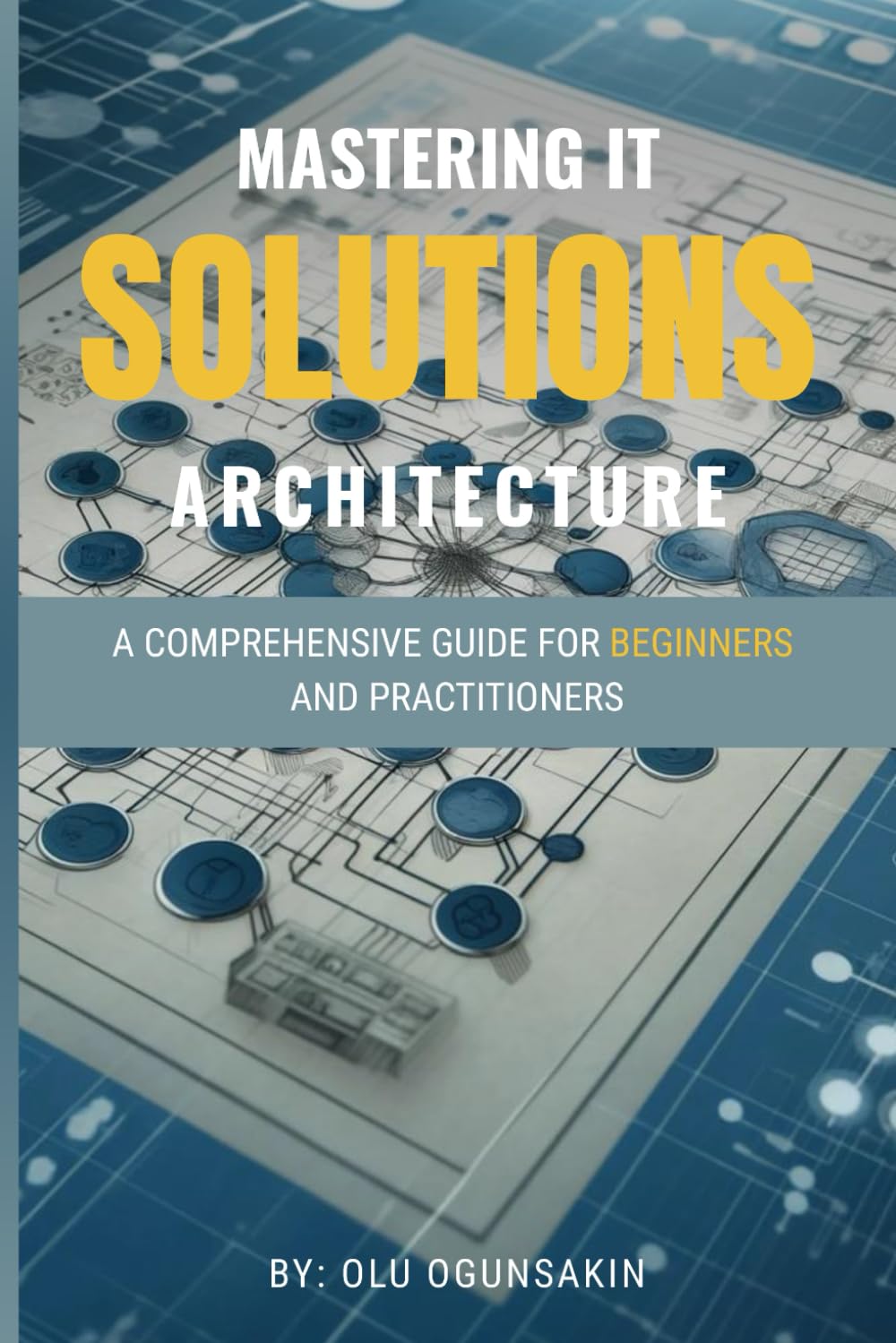 Mastering IT Solutions Architecture: A Comprehensive Guide for Beginners and Practitioners
