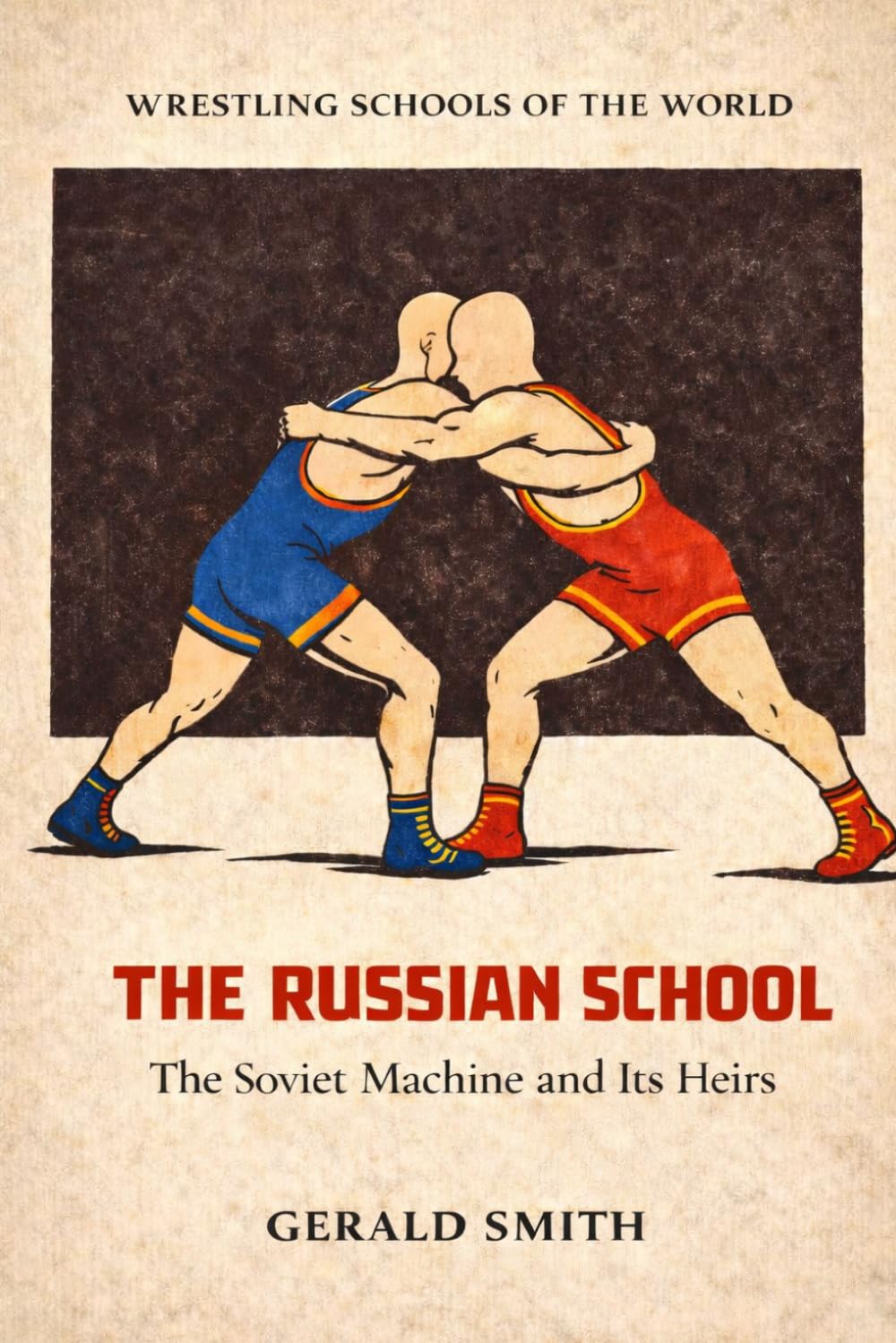 WRESTLING SCHOOLS OF THE WORLD VOLUME I: THE RUSSIAN SCHOOL: The Soviet Machine and Its Heirs. The Culture, Institutions, and Athletes Behind Wrestling’s Greatest Dynasty