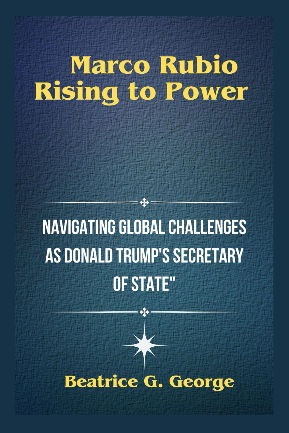 "Marco Rubio: Rising to Power": "Navigating Global Challenges as Donald Trump's Secretary of State" (Trump's Appointees: Power Players in the New Era.)