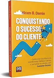 Conquistando o Sucesso do Cliente: Como criar excelência no atendimento, fidelizar clientes e aumentar as vendas com Customer Success