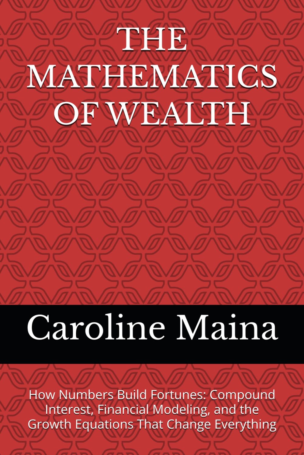 THE MATHEMATICS OF WEALTH: How Numbers Build Fortunes: Compound Interest, Financial Modeling, and the Growth Equations That Change Everything (Wealth Building & Investing)