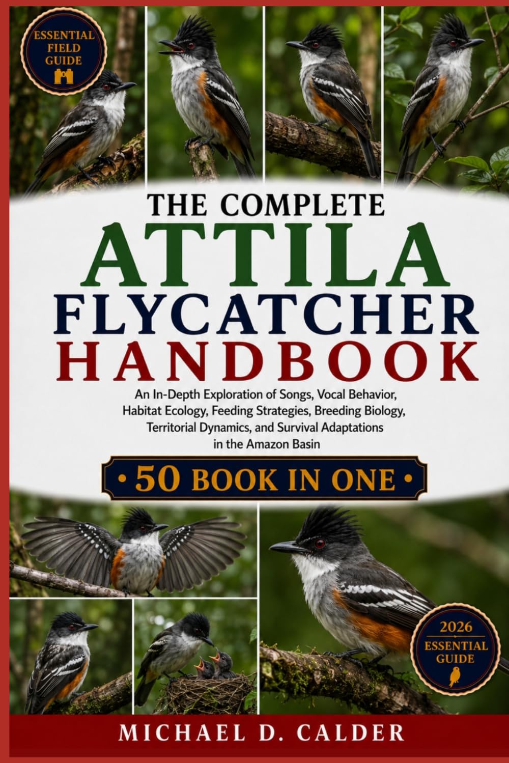 THE COMPLETE ATTILA FLYCATCHER HANDBOOK: An In-Depth Exploration of Songs, Vocal Behavior, Habitat Ecology, Feeding Strategies, Breeding Biology, ... and Survival Adaptations in the Amazon Basin