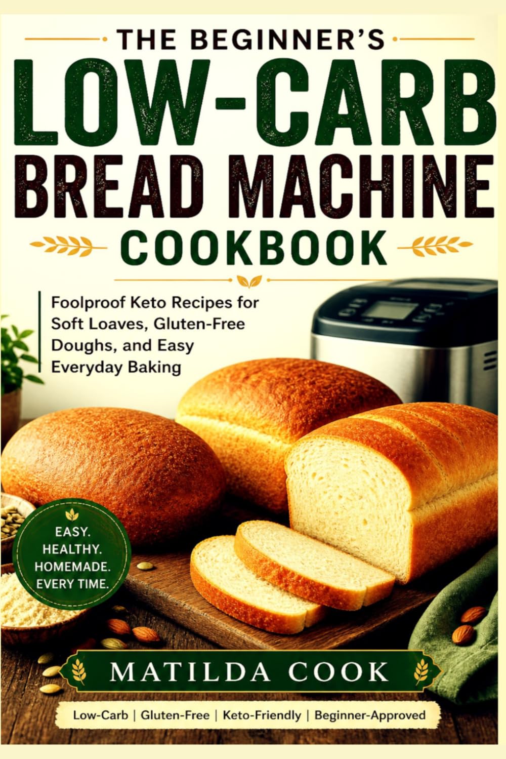 THE BEGINNER’S LOW-CARB BREAD MACHINE COOKBOOK: Foolproof Keto Recipes for Soft Loaves, Gluten-Free Doughs, and Easy Everyday Baking