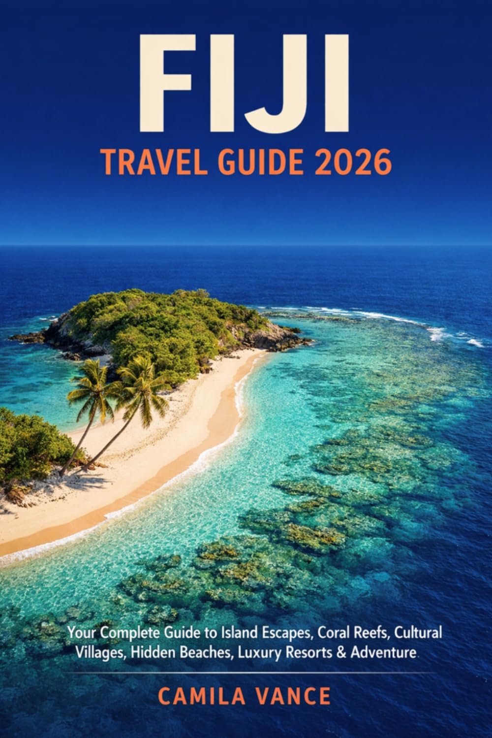 FIJI TRAVEL GUIDE 2026: Your Complete Guide to Island Escapes, Coral Reefs, Cultural Villages, Hidden Beaches, Luxury Resorts & Adventure — From the Yasawas to Taveuni for Every Traveler