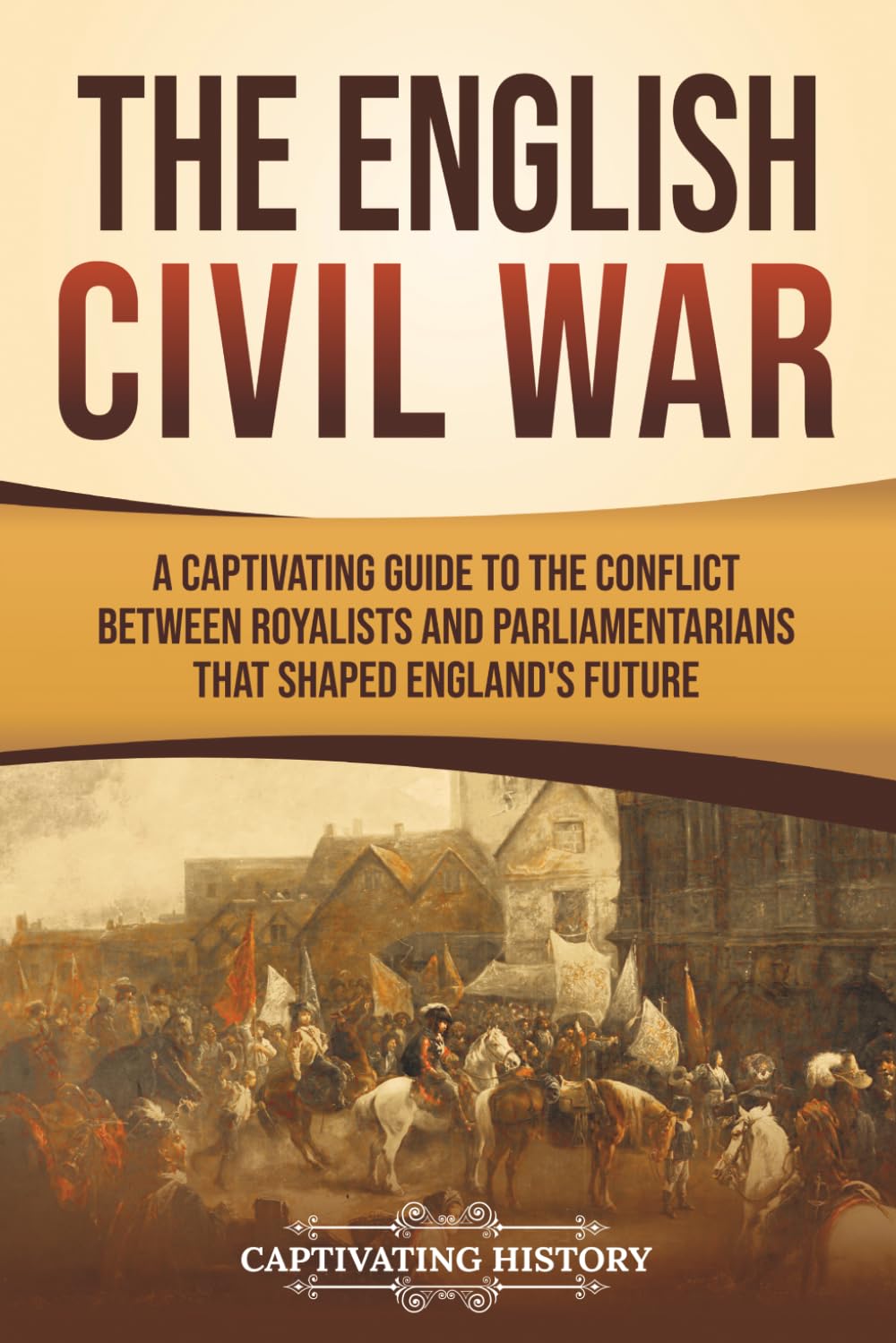 The English Civil War: A Captivating Guide to the Conflict Between Royalists and Parliamentarians That Shaped England’s Future (Exploring England's Past)