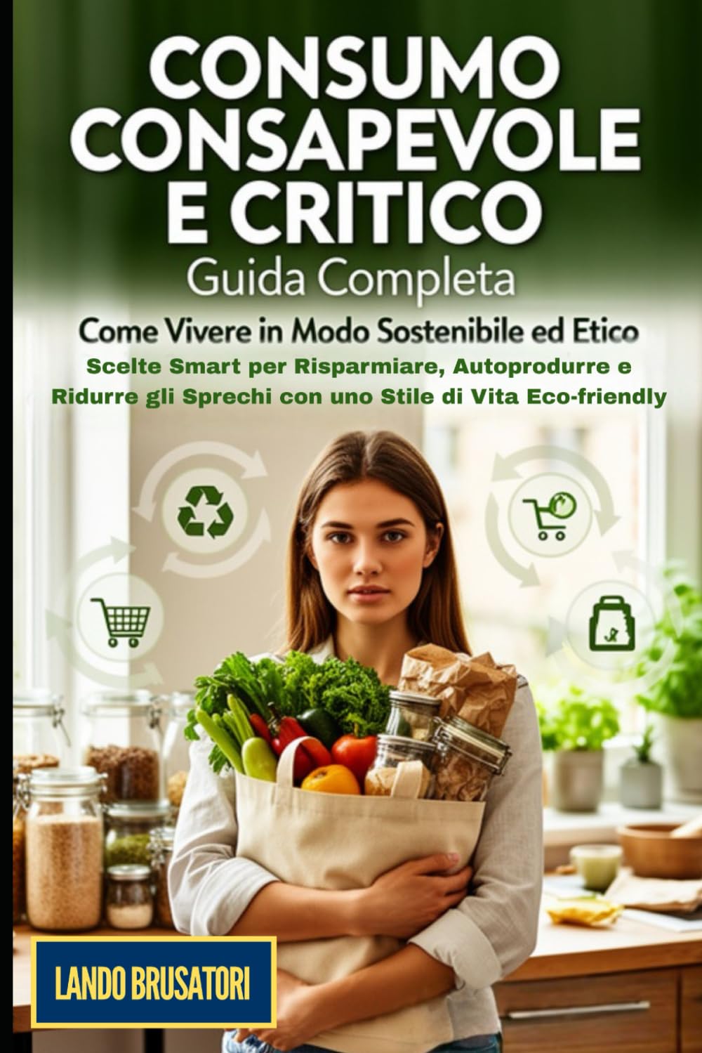 Consumo Consapevole e Critico: La Guida Completa: Come Vivere in Modo Sostenibile ed Etico: Scelte Smart per Risparmiare, Autoprodurre e Ridurre gli Sprechi con uno Stile di Vita Eco-friendly