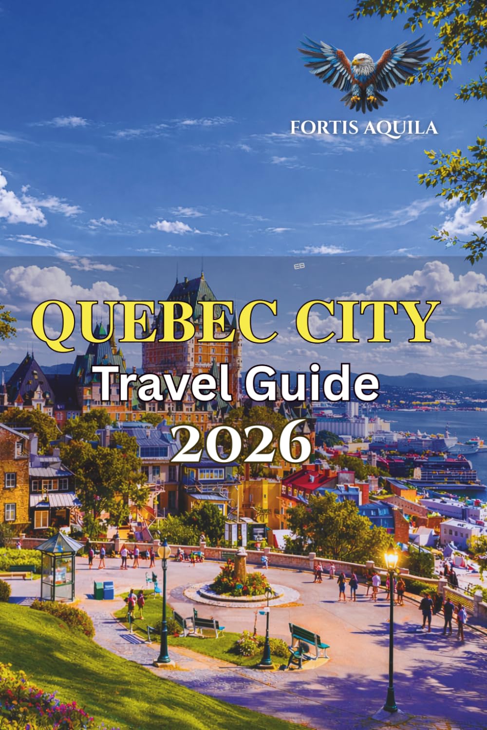Quebec City Travel Guide 2026: A Practical Guide to Old Town, Local Life, Food, Scenic Routes, and Easy Travel Planning (Fortis Aquila Travels)