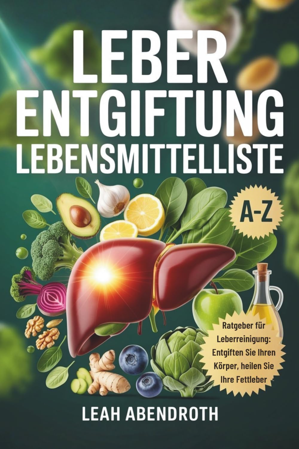 LEBER ENTGIFTUNG LEBENSMITTELLISTE: A-Z Ratgeber für Leberreinigung: Entgiften Sie Ihren Körper, heilen Sie Ihre Fettleber und revitalisieren Sie Ihre Lebergesundheit auf natürliche Weise.