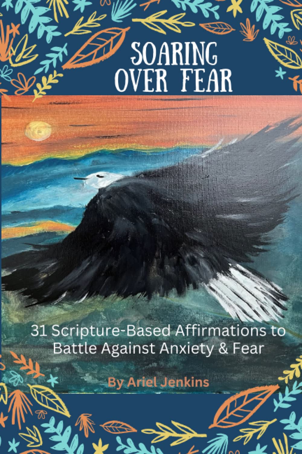 Soaring Over Fear: 31 Scripture-Based Affirmations to Battle Against Anxiety & Fear