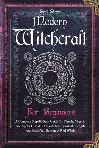 Modern Witchcraft For Beginners: A Complete Step-By-Step Guide Of Rituals, Magick, And Spells That Will Unlock Your Spiritual Strength And Make You Become A Real Witch