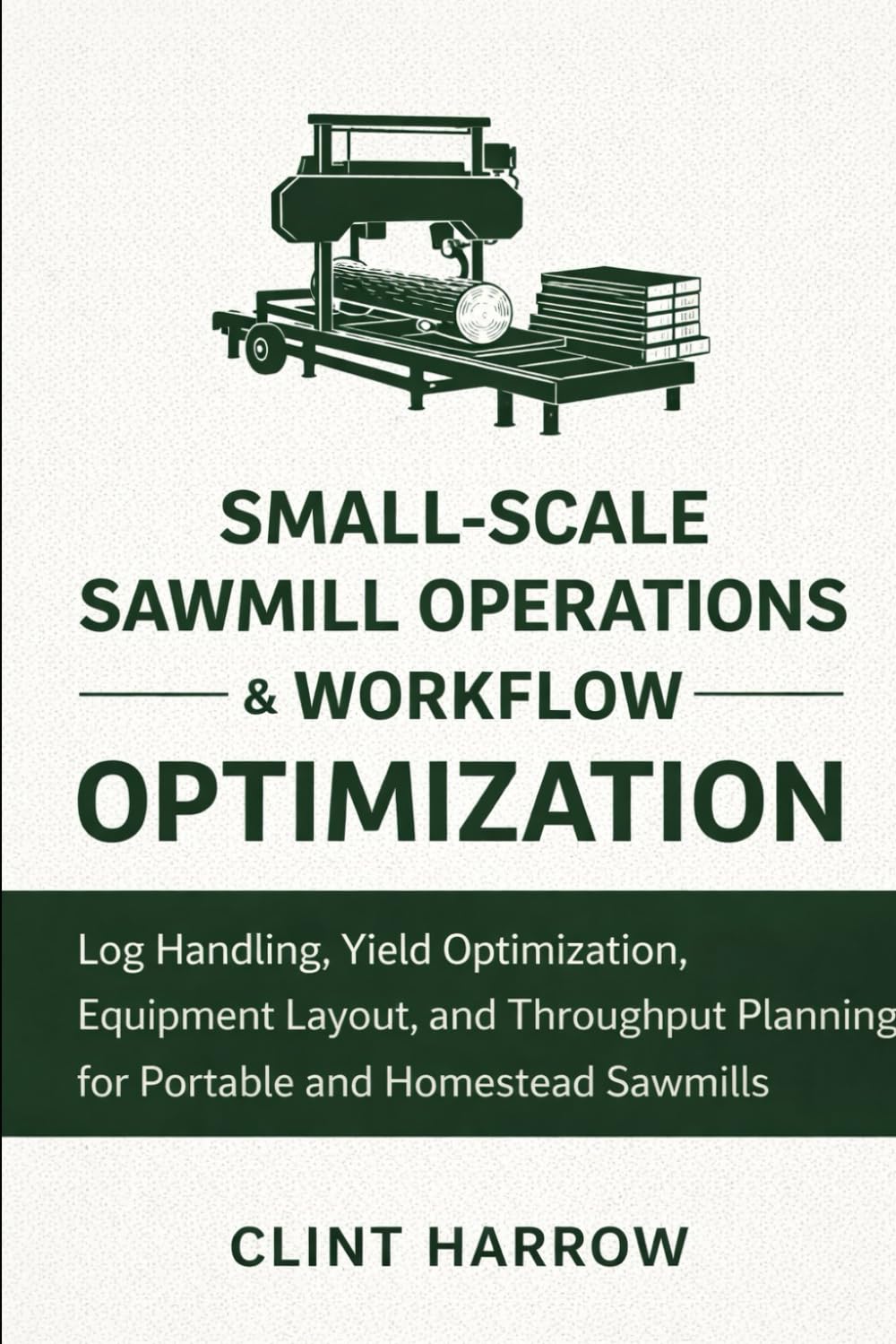 Small-Scale Sawmill Operations & Workflow Optimization: Log Handling, Yield Optimization, Equipment Layout, and Throughput Planning for Portable and Homestead Sawmills