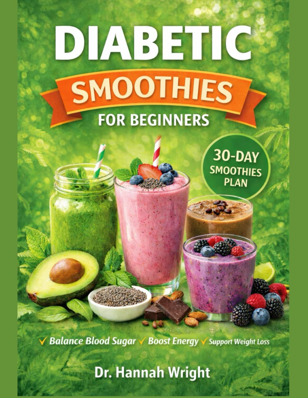 DIABETIC SMOOTHIES COOKBOOK FOR BEGINNER: 70+ Recipes and 30-Day Smoothie Plan to Jumpstart Better Blood Glucose