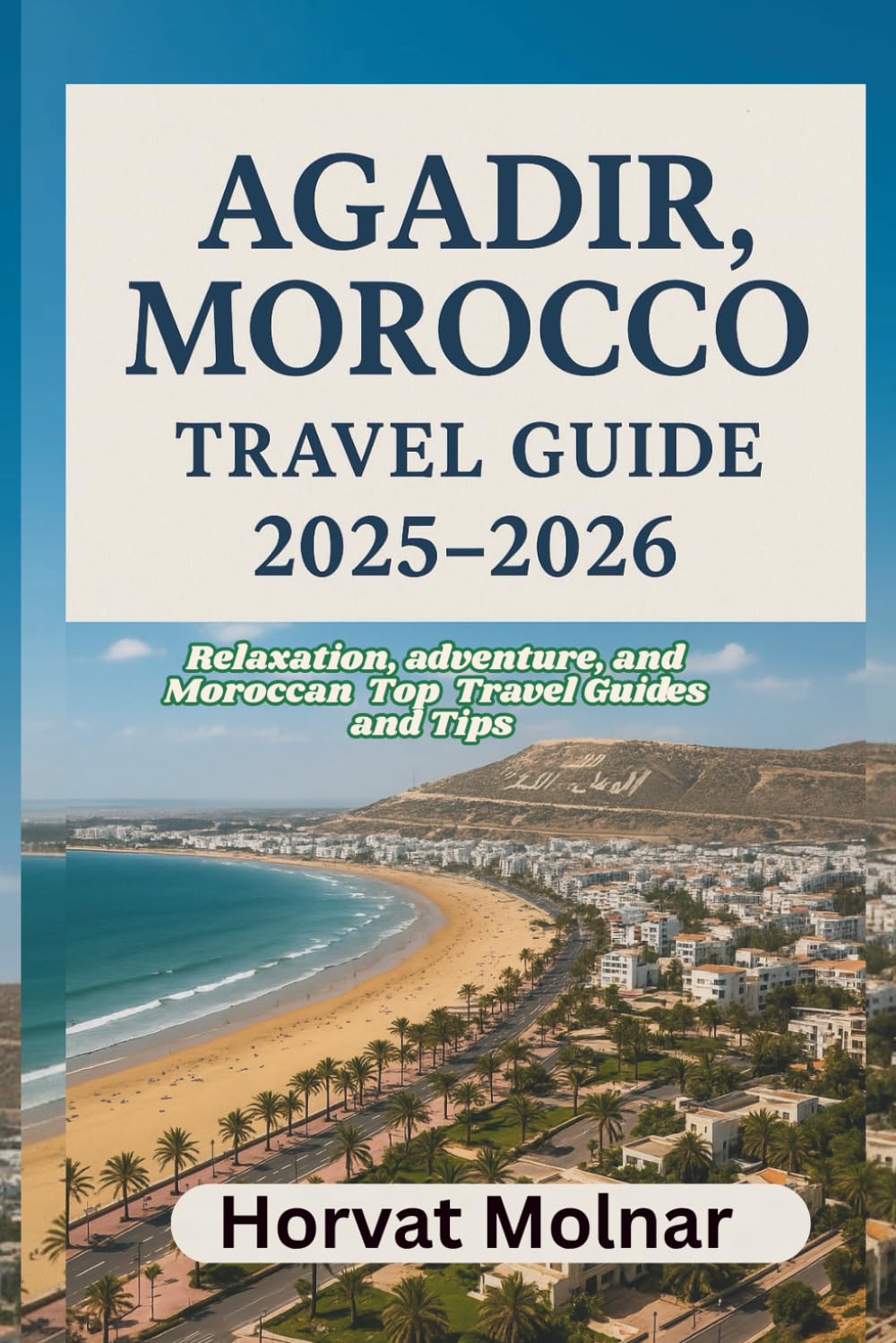 AGADIR, MOROCCO TRAVEL GUIDE 2025-2026: Relaxation, adventure, and Moroccan Top Travel Guides and Tips