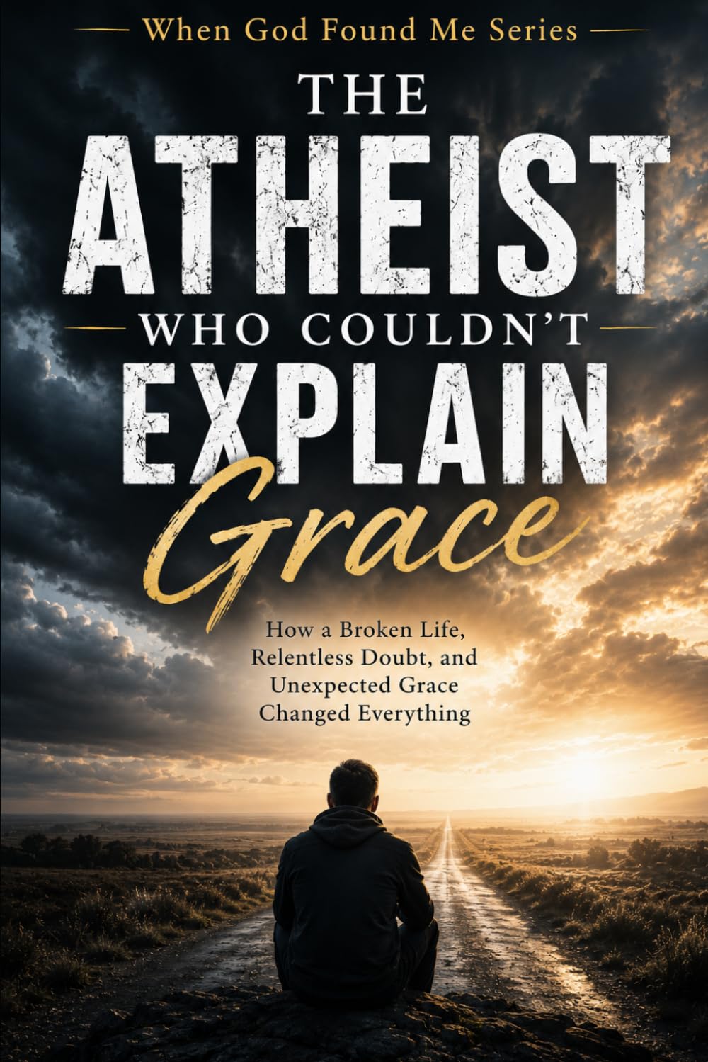 The Atheist Who Couldn't Explain Grace: How a Broken Life, Relentless Doubt, and Unexpected Grace Changed Everything: 6 (When God Found Me)