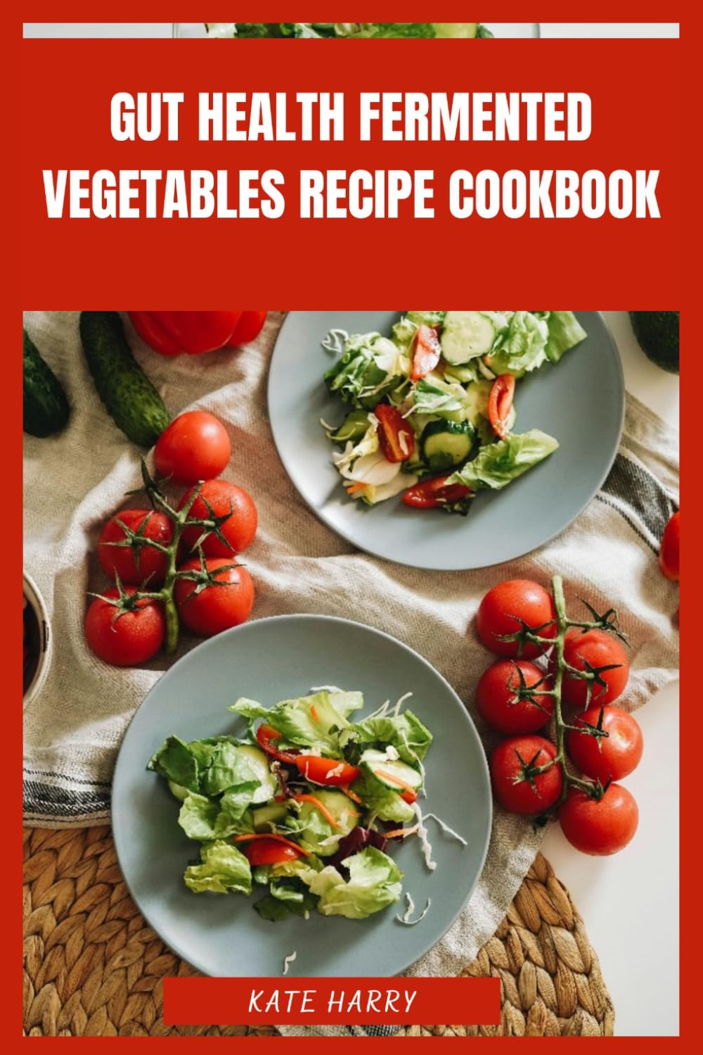 Gut Health Fermented Vegetables Recipe Cookbook: Probiotic-Rich Plant-Based Dishes to Support Digestion, Restore Microbial Balance and Elevate Everyday Nutrition