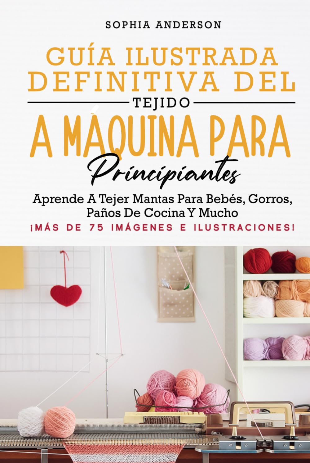 GUÍA ILUSTRADA DEFINITIVA DEL TEJIDO A MÁQUINA PARA PRINCIPIANTES: Aprende A Tejer Mantas Para Bebés, Gorros, Paños De Cocina Y Mucho