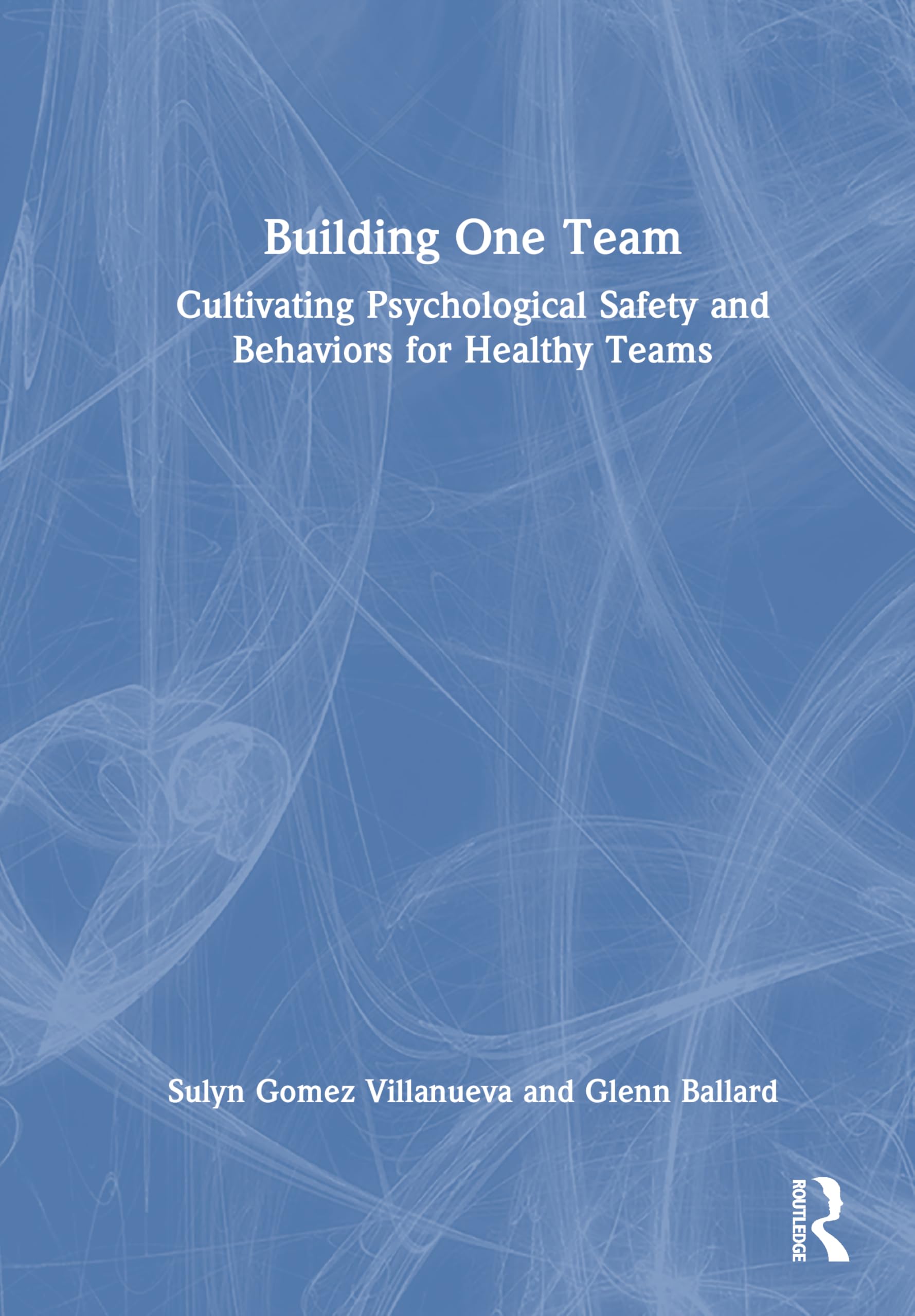 Building One Team: Cultivating Psychological Safety and Behaviors for Healthy Teams