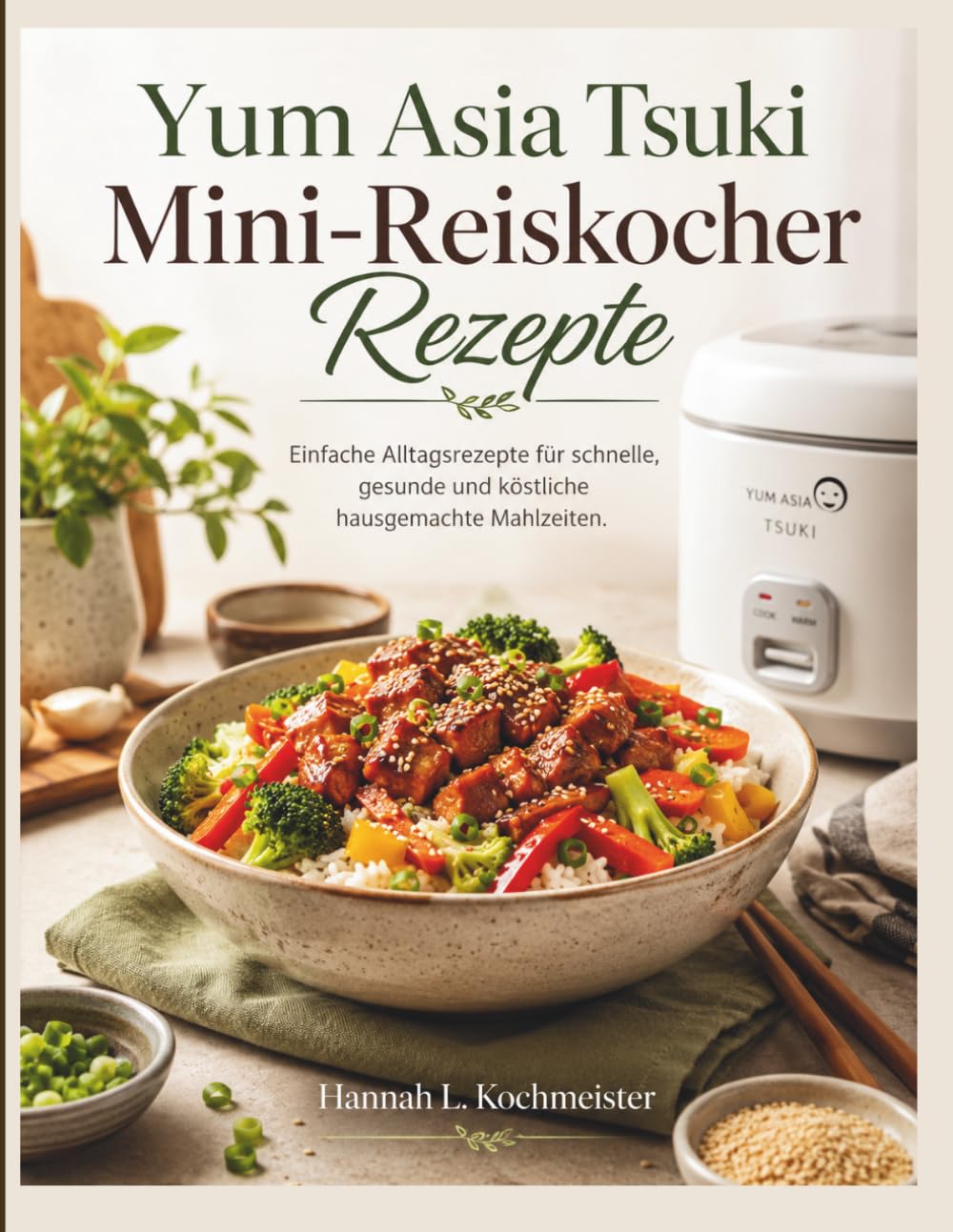 Yum Asia Tsuki Mini- Reiskocher Rezepte: Einfache Alltagsrezepte für schnelle, gesunde und köstliche hausgemachte Mahlzeiten.